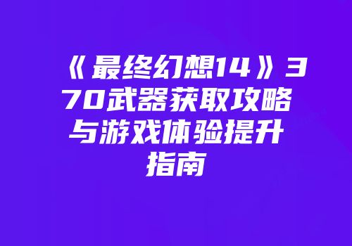 《最终幻想14》370武器获取攻略与游戏体验提升指南