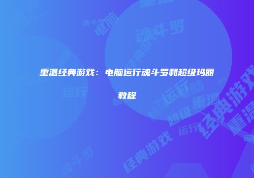 重温经典游戏：电脑运行魂斗罗和超级玛丽教程