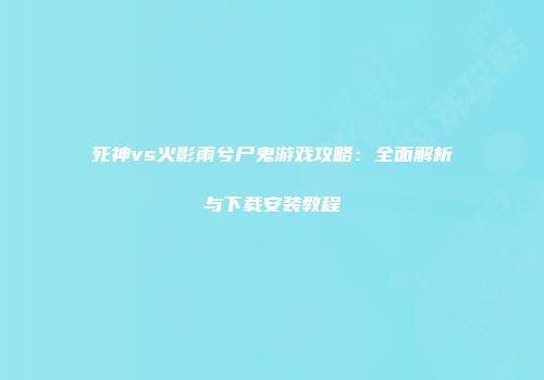 死神vs火影雨兮尸鬼游戏攻略：全面解析与下载安装教程