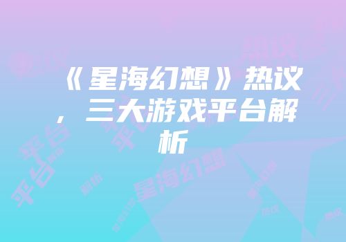 《星海幻想》热议，三大游戏平台解析