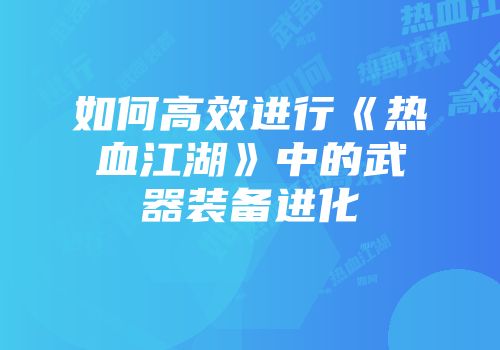 如何高效进行《热血江湖》中的武器装备进化