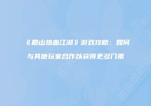 《眉山热血江湖》游戏攻略：如何与其他玩家合作以获得更多门票
