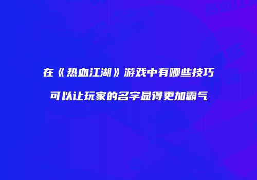 在《热血江湖》游戏中有哪些技巧可以让玩家的名字显得更加霸气