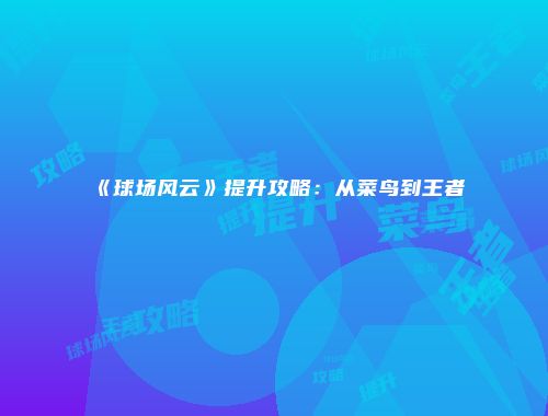 《球场风云》提升攻略：从菜鸟到王者