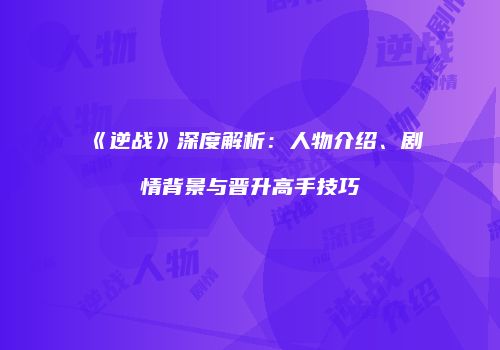 《逆战》深度解析：人物介绍、剧情背景与晋升高手技巧