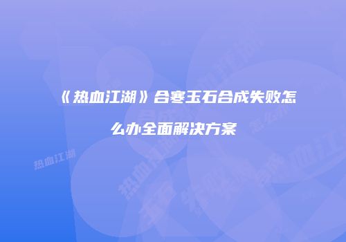 《热血江湖》合寒玉石合成失败怎么办全面解决方案