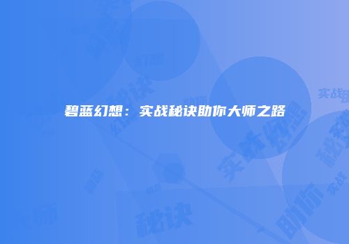 碧蓝幻想：实战秘诀助你大师之路