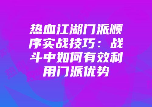热血江湖门派顺序实战技巧:战斗中如何有效利用门派优势