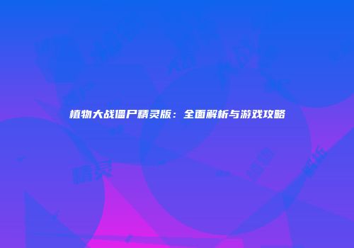 植物大战僵尸精灵版：全面解析与游戏攻略