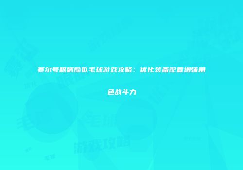 赛尔号眼睛酷似毛球游戏攻略：优化装备配置增强角色战斗力
