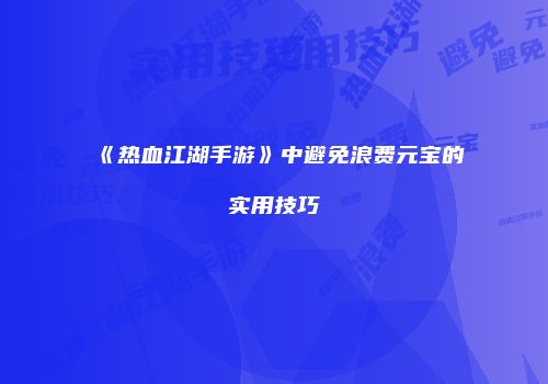 《热血江湖手游》中避免浪费元宝的实用技巧