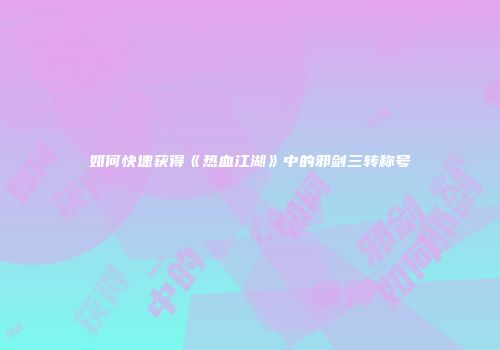如何快速获得《热血江湖》中的邪剑三转称号