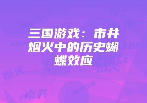 三国游戏：市井烟火中的历史蝴蝶效应
