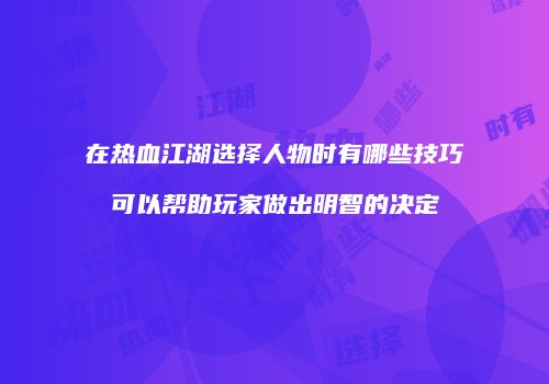 在热血江湖选择人物时有哪些技巧可以帮助玩家做出明智的决定