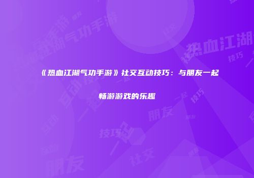 《热血江湖气功手游》社交互动技巧：与朋友一起畅游游戏的乐趣