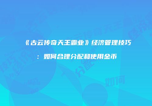 《古云传奇天王霸业》经济管理技巧：如何合理分配和使用金币