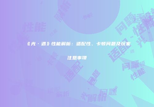 《光·遇》性能解析：适配性、卡顿问题及玩家注意事项