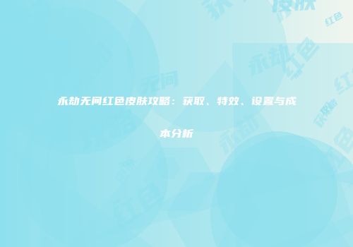 永劫无间红色皮肤攻略：获取、特效、设置与成本分析