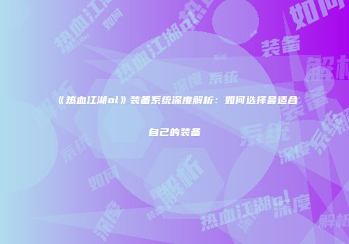 《热血江湖ol》装备系统深度解析:如何选择最适合自己的装备
