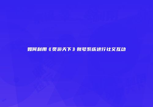 如何利用《页游天下》账号系统进行社交互动