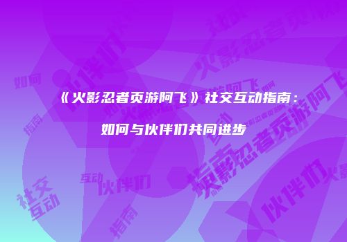 《火影忍者页游阿飞》社交互动指南：如何与伙伴们共同进步