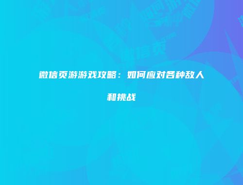 微信页游游戏攻略：如何应对各种敌人和挑战