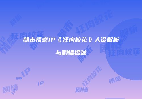 都市情感IP《狂肉校花》人设解析与剧情揭秘