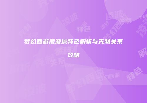 梦幻西游凌波城特色解析与克制关系攻略