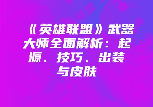 《英雄联盟》武器大师全面解析：起源、技巧、出装与皮肤
