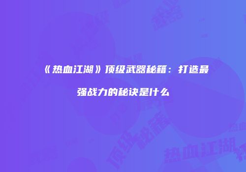 《热血江湖》顶级武器秘籍：打造最强战力的秘诀是什么