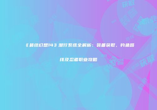《最终幻想14》潜行系统全解析：装备获取、钓鱼路线及忍者职业攻略