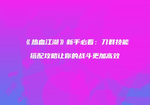 《热血江湖》新手必看：刀群技能搭配攻略让你的战斗更加高效