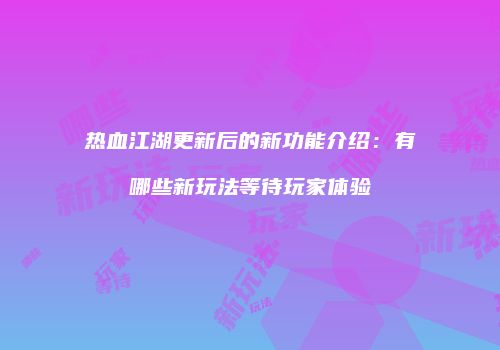 热血江湖更新后的新功能介绍：有哪些新玩法等待玩家体验