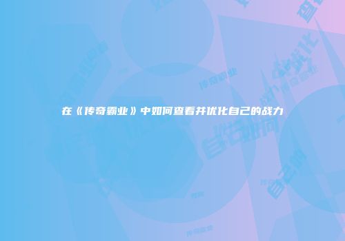 在《传奇霸业》中如何查看并优化自己的战力