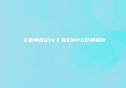 《诸神战纪IV》奇幻RPG巨制解析