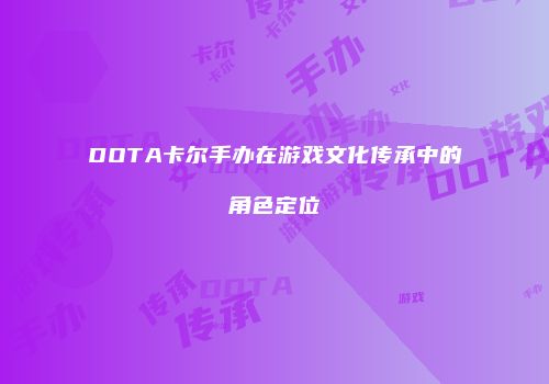 DOTA卡尔手办在游戏文化传承中的角色定位