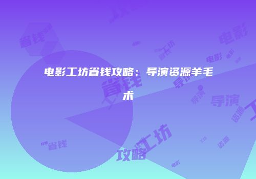 电影工坊省钱攻略：导演资源羊毛术