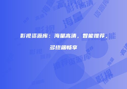 影视资源库：海量高清，智能推荐，多终端畅享