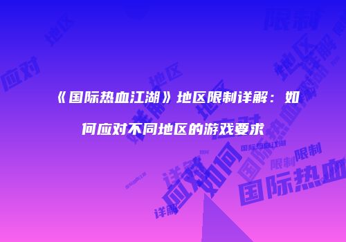 《国际热血江湖》地区限制详解：如何应对不同地区的游戏要求