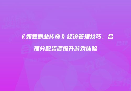 《如意霸业传奇》经济管理技巧：合理分配资源提升游戏体验