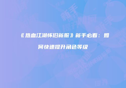 《热血江湖怀旧新服》新手必看：如何快速提升角色等级