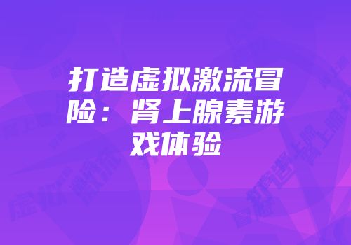 打造虚拟激流冒险：肾上腺素游戏体验