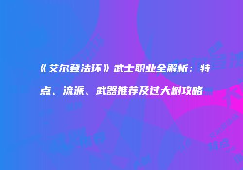《艾尔登法环》武士职业全解析：特点、流派、武器推荐及过大树攻略