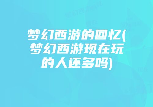 梦幻西游的回忆(梦幻西游现在玩的人还多吗)