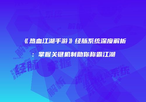 《热血江湖手游》经脉系统深度解析：掌握关键机制助你称霸江湖