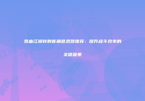 热血江湖转刺客角色武器推荐：提升战斗效率的关键因素
