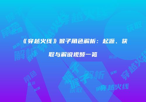 《穿越火线》猴子角色解析：起源、获取与解说视频一览