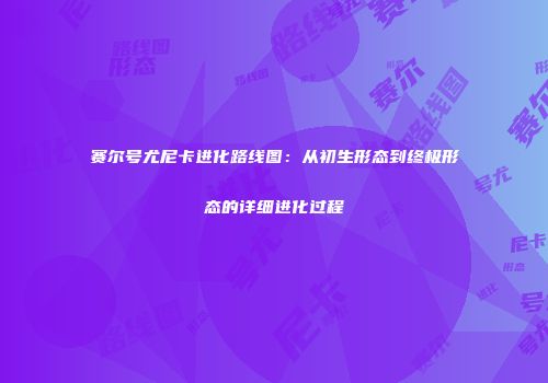 赛尔号尤尼卡进化路线图：从初生形态到终极形态的详细进化过程