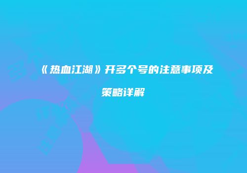 《热血江湖》开多个号的注意事项及策略详解