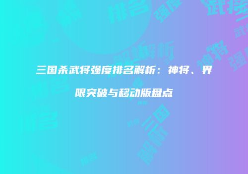 三国杀武将强度排名解析：神将、界限突破与移动版盘点